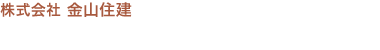 株式会社 金山住建 〒340-0002　埼玉県草加市青柳8-38-28 TEL. 048-932-5811  FAX. 048-916-4966